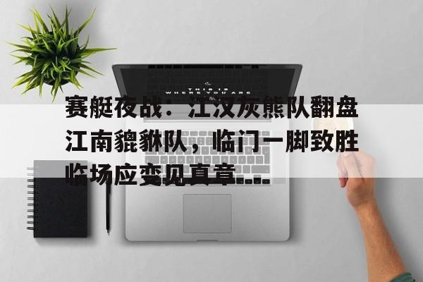 爱游戏中国体育-赛艇夜战：江汉灰熊队翻盘江南貔貅队，临门一脚致胜临场应变见真章的简单介绍
