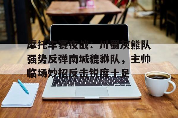 爱游戏中国体育-摩托车赛夜战：川蜀灰熊队强势反弹南城貔貅队，主帅临场妙招反击锐度十足的简单介绍
