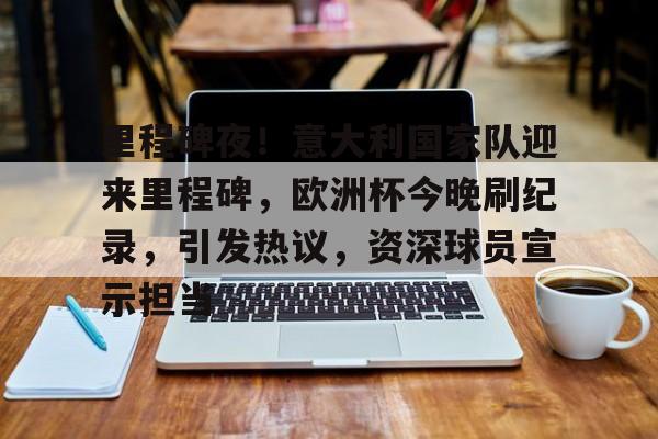 爱游戏app-里程碑夜！意大利国家队迎来里程碑，欧洲杯今晚刷纪录，引发热议，资深球员宣示担当的简单介绍