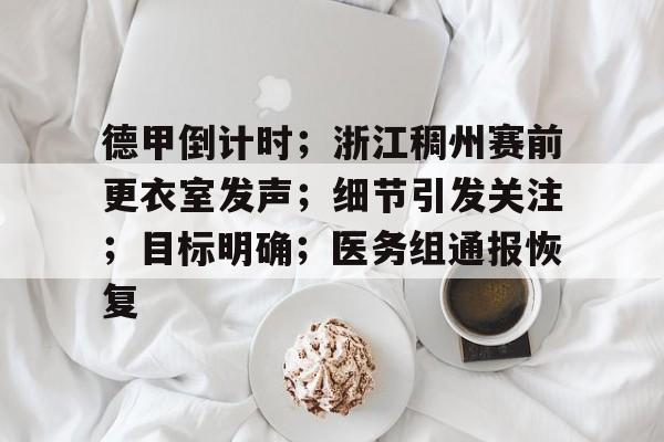 德甲倒计时;浙江稠州赛前更衣室发声;细节引发关注;目标明确;医务组通报恢复的简单介绍 德甲倒计时;浙江稠州赛前更衣室发声;细节引发关注;目标明确;医务组通报恢复的简单介绍
