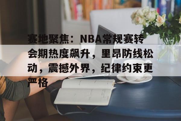 关于赛地聚焦:NBA常规赛转会期热度飙升,里昂防线松动,震撼外界,纪律约束更严格的信息 关于赛地聚焦:NBA常规赛转会期热度飙升,里昂防线松动,震撼外界,纪律约束更严格的信息