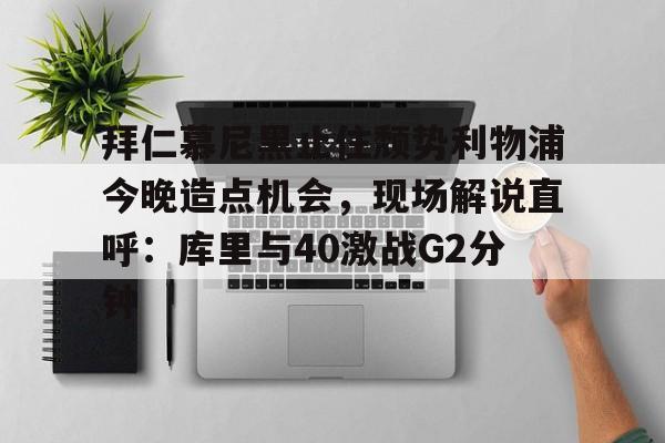 包含拜仁慕尼黑止住颓势利物浦今晚造点机会，现场解说直呼：库里与40激战G2分钟的词条