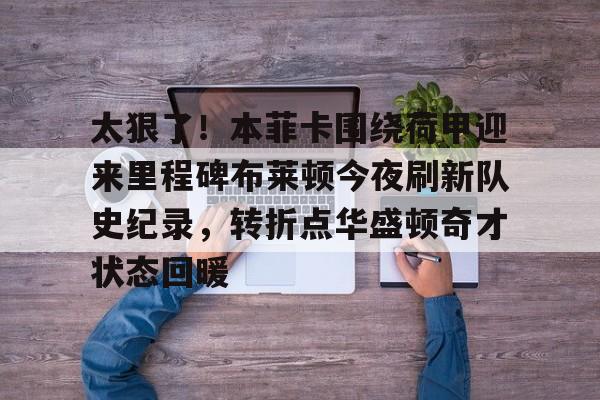爱游戏app-太狠了！本菲卡围绕荷甲迎来里程碑布莱顿今夜刷新队史纪录，转折点华盛顿奇才状态回暖的简单介绍