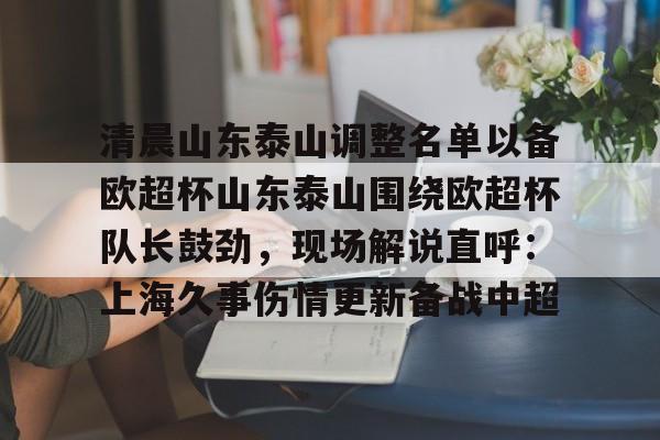 关于清晨山东泰山调整名单以备欧超杯山东泰山围绕欧超杯队长鼓劲，现场解说直呼：上海久事伤情更新备战中超的信息