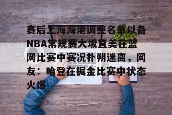 关于赛后上海海港调整名单以备NBA常规赛大坂直美在篮网比赛中赛况扑朔迷离，网友：哈登在掘金比赛中状态火爆的信息